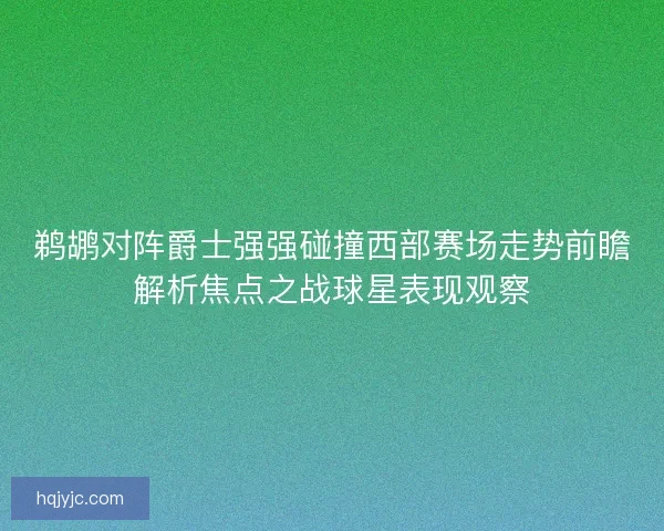 鹈鹕对阵爵士强强碰撞西部赛场走势前瞻解析焦点之战球星表现观察