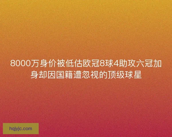 8000万身价被低估欧冠8球4助攻六冠加身却因国籍遭忽视的顶级球星