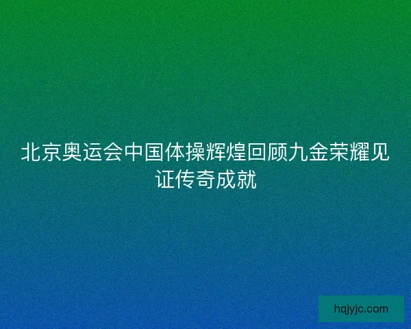 北京奥运会中国体操辉煌回顾九金荣耀见证传奇成就