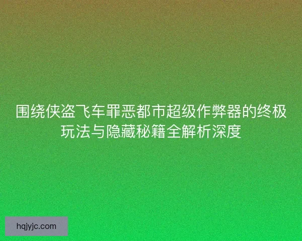 围绕侠盗飞车罪恶都市超级作弊器的终极玩法与隐藏秘籍全解析深度