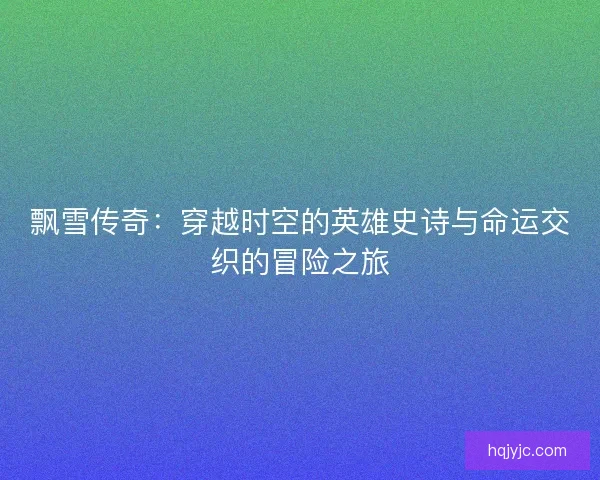 飘雪传奇：穿越时空的英雄史诗与命运交织的冒险之旅
