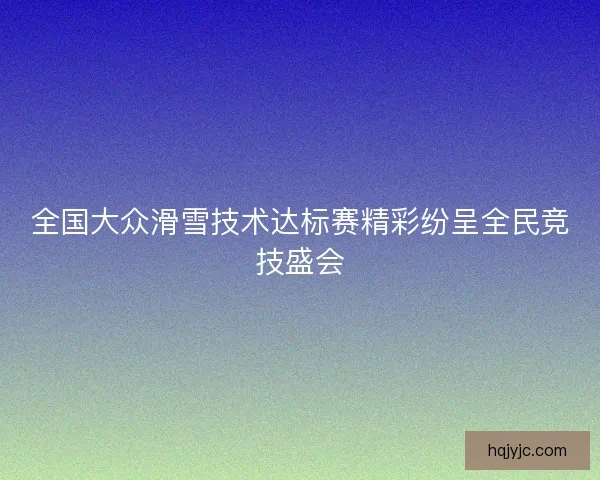 全国大众滑雪技术达标赛精彩纷呈全民竞技盛会